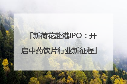 新荷花赴港IPO：开启中药饮片行业新征程