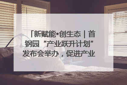 新赋能•创生态｜首钢园“产业跃升计划”发布会举办，促进产业合作交流走深走实