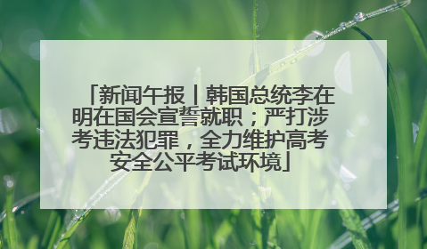 新闻午报丨韩国总统李在明在国会宣誓就职；严打涉考违法犯罪，全力维护高考安全公平考试环境