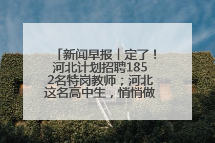新闻早报丨定了！河北计划招聘1852名特岗教师；河北这名高中生，悄悄做了件超酷的事>>