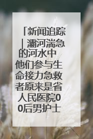 新闻追踪｜灞河湍急的河水中 他们参与生命接力急救者原来是省人民医院00后男护士