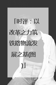 时评：以改革之力筑铁路物流发展之基(图)