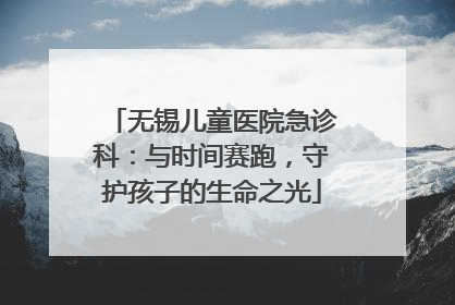 无锡儿童医院急诊科：与时间赛跑，守护孩子的生命之光