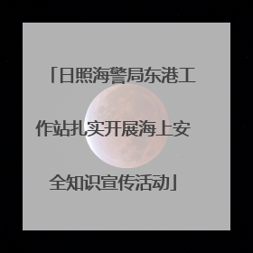 日照海警局东港工作站扎实开展海上安全知识宣传活动