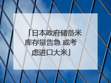 日本政府储备米库存量告急 或考虑进口大米