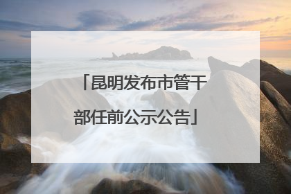 昆明发布市管干部任前公示公告