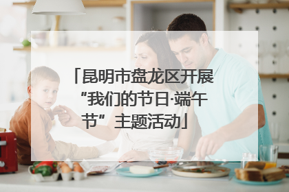 昆明市盘龙区开展“我们的节日·端午节”主题活动