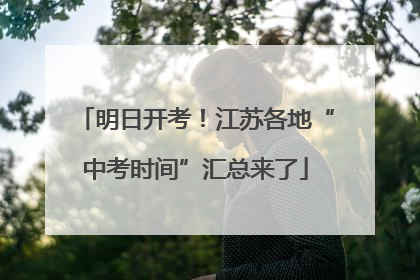 明日开考！江苏各地“中考时间”汇总来了