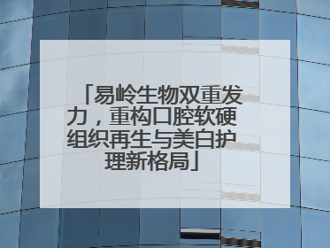 易岭生物双重发力，重构口腔软硬组织再生与美白护理新格局