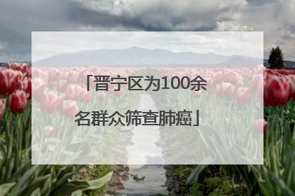 晋宁区为100余名群众筛查肺癌