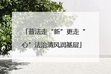 普法走“新”更走“心”法治清风润基层