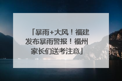 暴雨+大风！福建发布暴雨警报！福州家长们送考注意