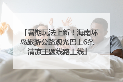 暑期玩法上新！海南环岛旅游公路观光巴士6条清凉主题线路上线