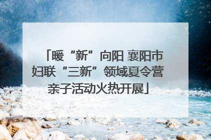 暖“新”向阳 襄阳市妇联“三新”领域夏令营亲子活动火热开展
