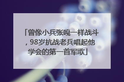 曾像小兵张嘎一样战斗，98岁抗战老兵唱起他学会的第一首军歌