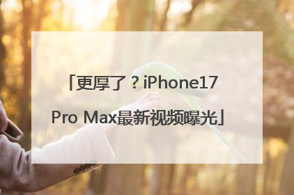 更厚了？iPhone17 Pro Max最新视频曝光