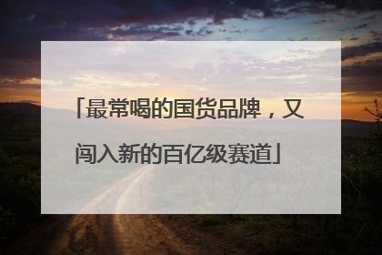 最常喝的国货品牌，又闯入新的百亿级赛道