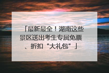 最新最全！湖南这些景区送出考生专属免票、折扣“大礼包”