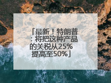 最新！特朗普：将把这种产品的关税从25%提高至50%