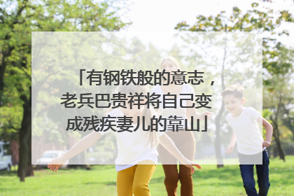 有钢铁般的意志，老兵巴贵祥将自己变成残疾妻儿的靠山