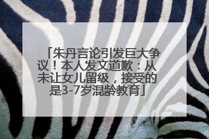 朱丹言论引发巨大争议！本人发文道歉：从未让女儿留级，接受的是3-7岁混龄教育