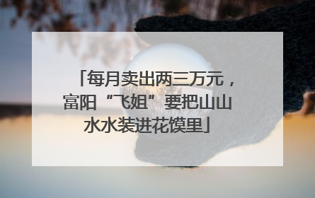 每月卖出两三万元，富阳“飞姐”要把山山水水装进花馍里