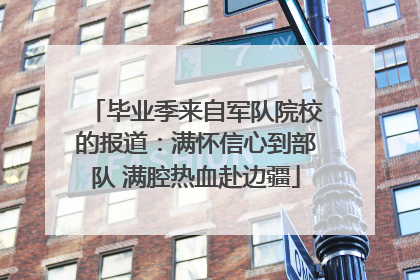 毕业季来自军队院校的报道：满怀信心到部队 满腔热血赴边疆