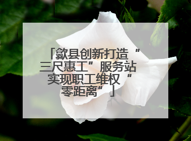 歙县创新打造“三尺惠工”服务站 实现职工维权“零距离”