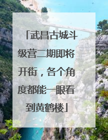 武昌古城斗级营二期即将开街，各个角度都能一眼看到黄鹤楼