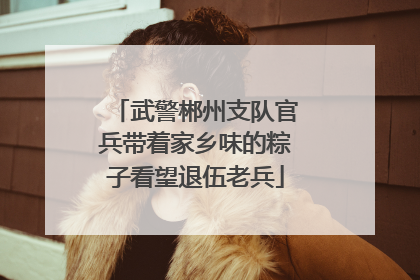 武警郴州支队官兵带着家乡味的粽子看望退伍老兵