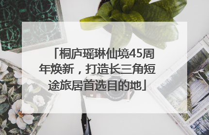 桐庐瑶琳仙境45周年焕新，打造长三角短途旅居首选目的地