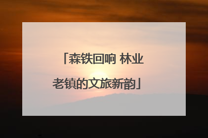 森铁回响 林业老镇的文旅新韵