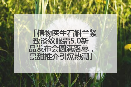 植物医生石斛兰紧致淡纹眼霜5.0新品发布会圆满落幕，景甜推介引爆热潮