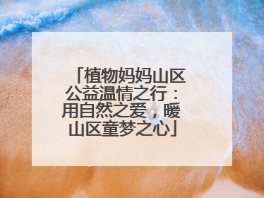 植物妈妈山区公益温情之行：用自然之爱，暖山区童梦之心