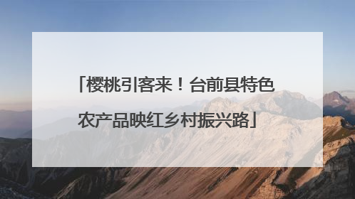 樱桃引客来！台前县特色农产品映红乡村振兴路