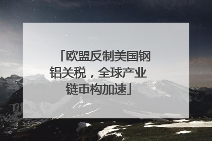 欧盟反制美国钢铝关税，全球产业链重构加速