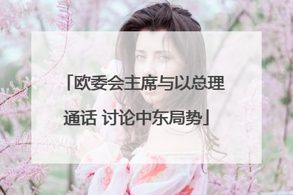欧委会主席与以总理通话 讨论中东局势