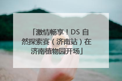激情畅享！DS 自然探索赛（济南站）在济南植物园开场