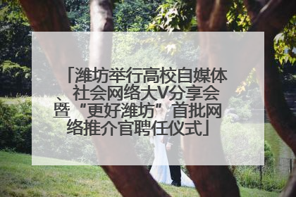 潍坊举行高校自媒体、社会网络大V分享会暨“更好潍坊”首批网络推介官聘任仪式