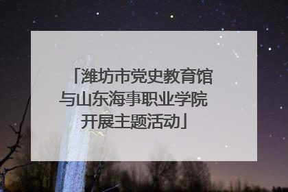 潍坊市党史教育馆与山东海事职业学院开展主题活动