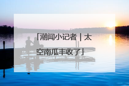 潮闻小记者｜太空南瓜丰收了