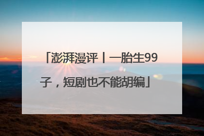 澎湃漫评丨一胎生99子，短剧也不能胡编
