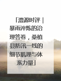 澧源时评｜暴雨淬炼的治理答卷，桑植县防汛一线的细节肌理与体系力量