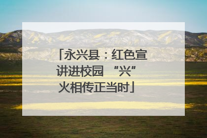 永兴县：红色宣讲进校园 “兴”火相传正当时