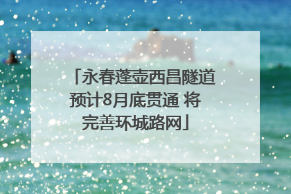 永春蓬壶西昌隧道预计8月底贯通 将完善环城路网