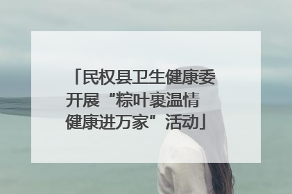 民权县卫生健康委开展“粽叶裹温情 健康进万家”活动