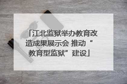 江北监狱举办教育改造成果展示会 推动“教育型监狱”建设