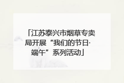 江苏泰兴市烟草专卖局开展“我们的节日·端午”系列活动