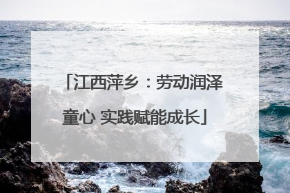 江西萍乡：劳动润泽童心 实践赋能成长