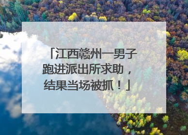 江西赣州一男子跑进派出所求助，结果当场被抓！